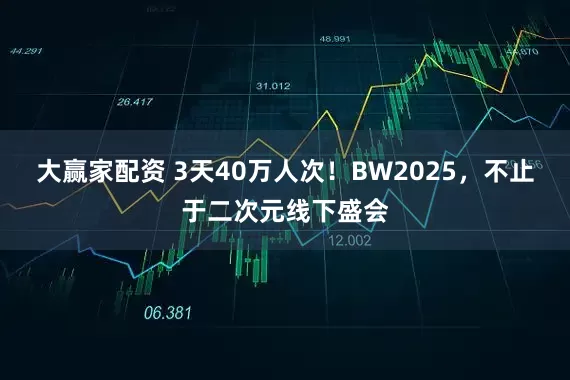 大赢家配资 3天40万人次！BW2025，不止于二次元线下盛会