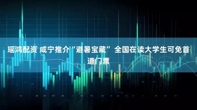 瑶鸿配资 咸宁推介“避暑宝藏” 全国在读大学生可免首道门票