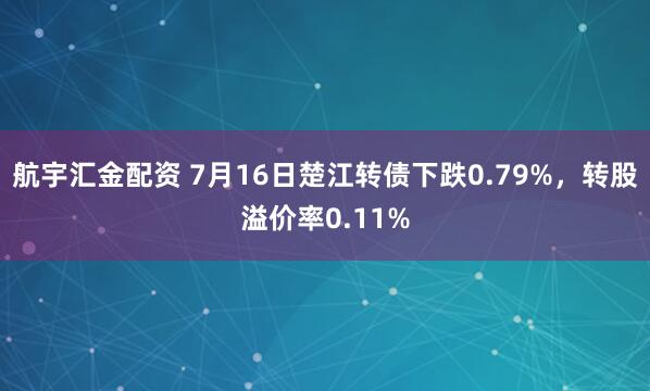 航宇汇金配资 7月16日楚江转债下跌0.79%，转股溢价率0.11%