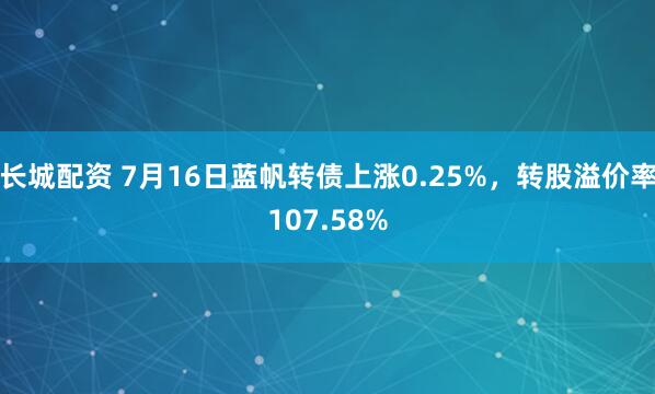 长城配资 7月16日蓝帆转债上涨0.25%，转股溢价率107.58%