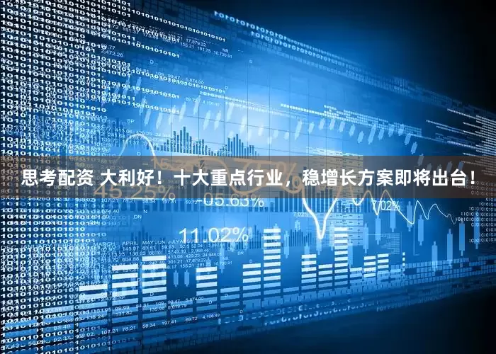 思考配资 大利好！十大重点行业，稳增长方案即将出台！