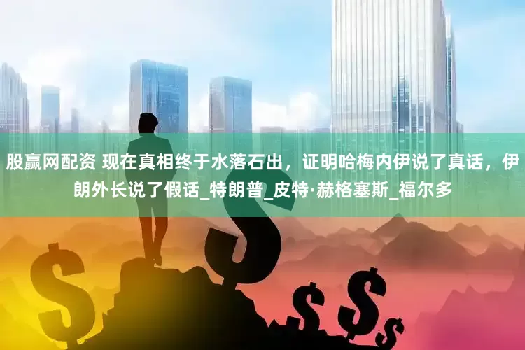 股赢网配资 现在真相终于水落石出，证明哈梅内伊说了真话，伊朗外长说了假话_特朗普_皮特·赫格塞斯_福尔多