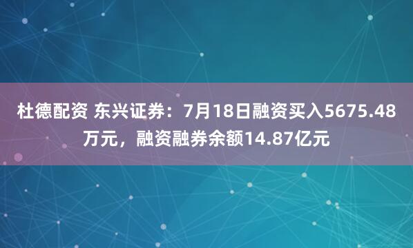 杜德配资 东兴证券：7月18日融资买入5675.48万元，融资融券余额14.87亿元