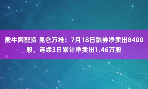 般牛网配资 昆仑万维：7月18日融券净卖出8400股，连续3日累计净卖出1.46万股