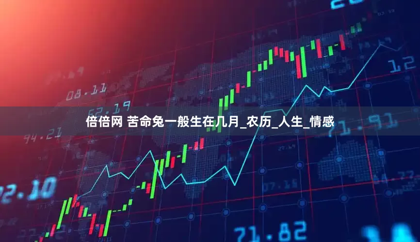 倍倍网 苦命兔一般生在几月_农历_人生_情感