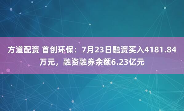 方道配资 首创环保：7月23日融资买入4181.84万元，融资融券余额6.23亿元