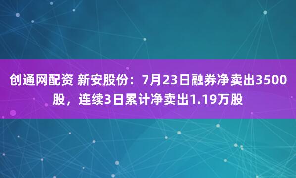 创通网配资 新安股份：7月23日融券净卖出3500股，连续3日累计净卖出1.19万股