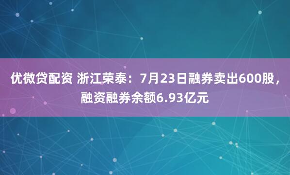 优微贷配资 浙江荣泰：7月23日融券卖出600股，融资融券余额6.93亿元