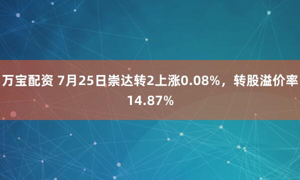 万宝配资 7月25日崇达转2上涨0.08%，转股溢价率14.87%