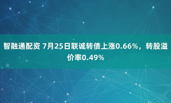 智融通配资 7月25日联诚转债上涨0.66%，转股溢价率0.49%