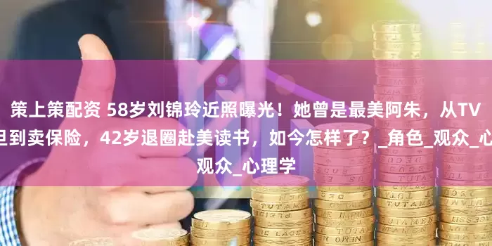 策上策配资 58岁刘锦玲近照曝光！她曾是最美阿朱，从TVB花旦到卖保险，42岁退圈赴美读书，如今怎样了？_角色_观众_心理学