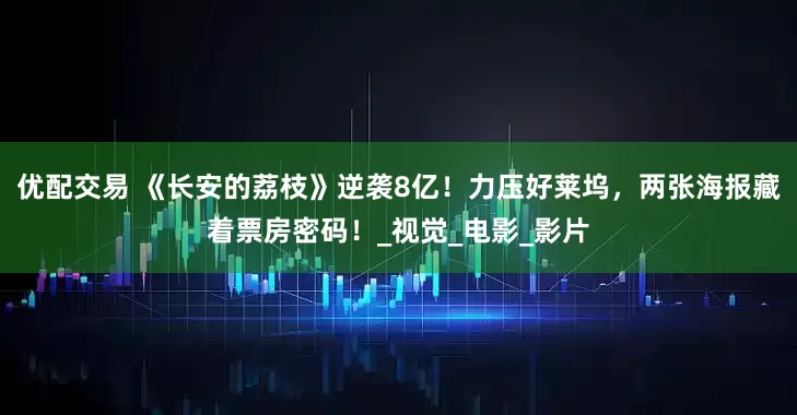 优配交易 《长安的荔枝》逆袭8亿！力压好莱坞，两张海报藏着票房密码！_视觉_电影_影片