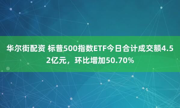 华尔街配资 标普500指数ETF今日合计成交额4.52亿元，环比增加50.70%