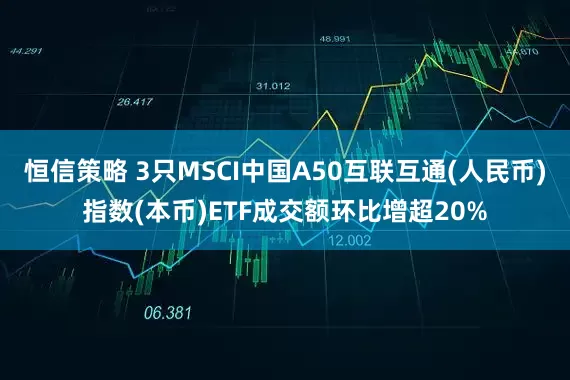 恒信策略 3只MSCI中国A50互联互通(人民币)指数(本币)ETF成交额环比增超20%