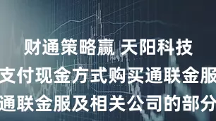 财通策略赢 天阳科技：筹划以支付现金方式购买通联金服及相关公司的部分股权