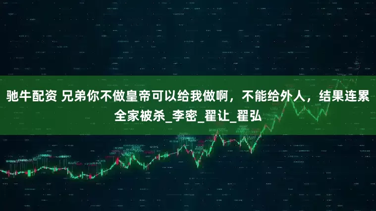 驰牛配资 兄弟你不做皇帝可以给我做啊，不能给外人，结果连累全家被杀_李密_翟让_翟弘
