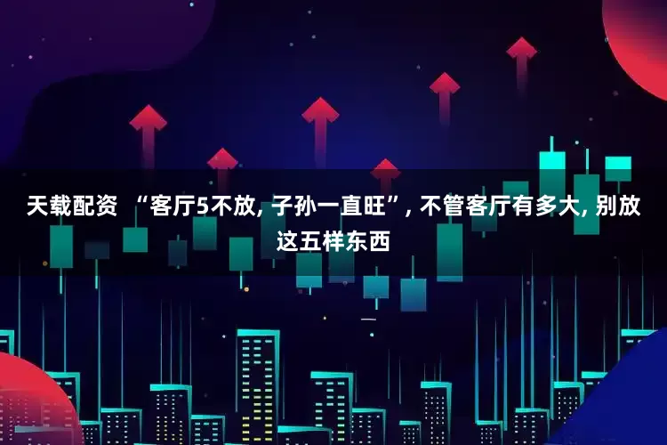天载配资  “客厅5不放, 子孙一直旺”, 不管客厅有多大, 别放这五样东西