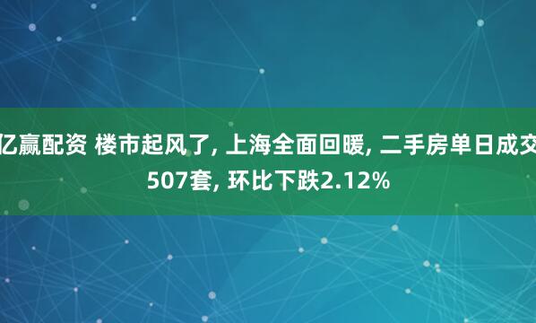 亿赢配资 楼市起风了, 上海全面回暖, 二手房单日成交507套, 环比下跌2.12%