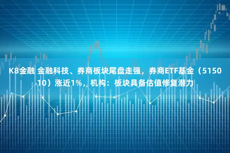 K8金融 金融科技、券商板块尾盘走强，券商ETF基金（515010）涨近1%，机构：板块具备估值修复潜力