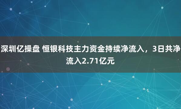 深圳亿操盘 恒银科技主力资金持续净流入，3日共净流入2.71亿元
