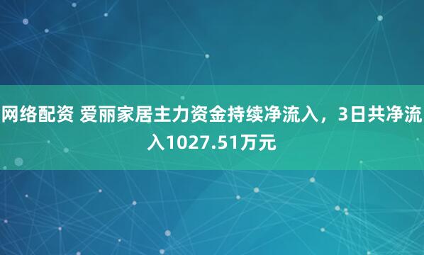 网络配资 爱丽家居主力资金持续净流入，3日共净流入1027.51万元