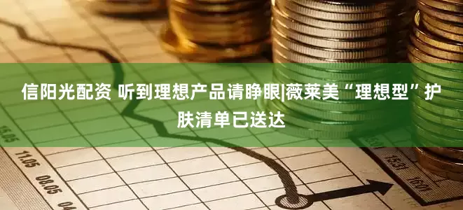 信阳光配资 听到理想产品请睁眼|薇莱美“理想型”护肤清单已送达