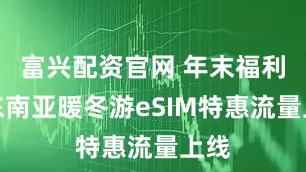 富兴配资官网 年末福利！东南亚暖冬游eSIM特惠流量上线