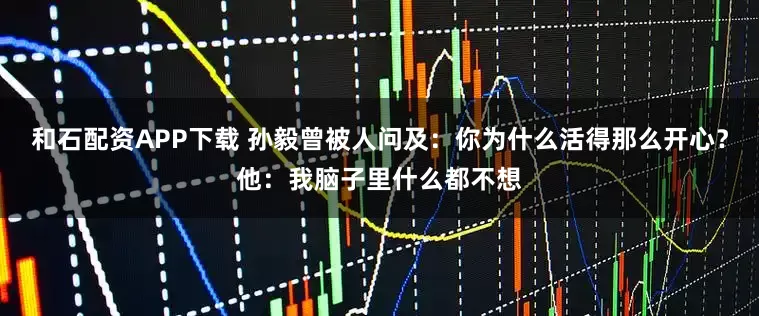 和石配资APP下载 孙毅曾被人问及：你为什么活得那么开心？他：我脑子里什么都不想