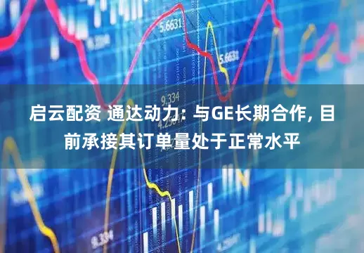 启云配资 通达动力: 与GE长期合作, 目前承接其订单量处于正常水平