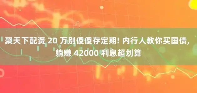 聚天下配资 20 万别傻傻存定期! 内行人教你买国债, 躺赚 42000 利息超划算
