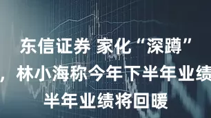东信证券 家化“深蹲”一年后，林小海称今年下半年业绩将回暖