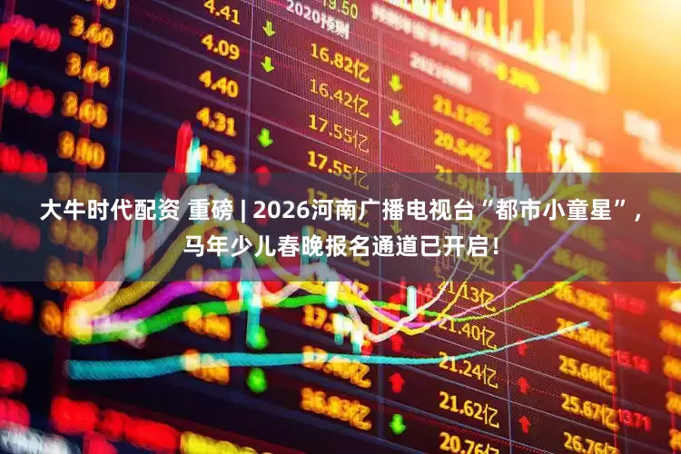 大牛时代配资 重磅 | 2026河南广播电视台“都市小童星”，马年少儿春晚报名通道已开启！