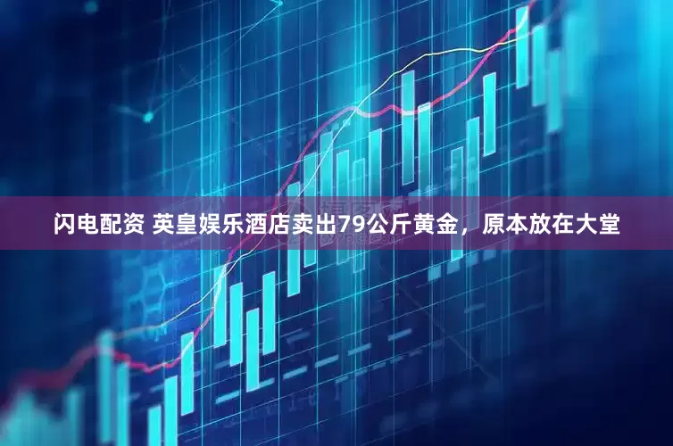 闪电配资 英皇娱乐酒店卖出79公斤黄金，原本放在大堂