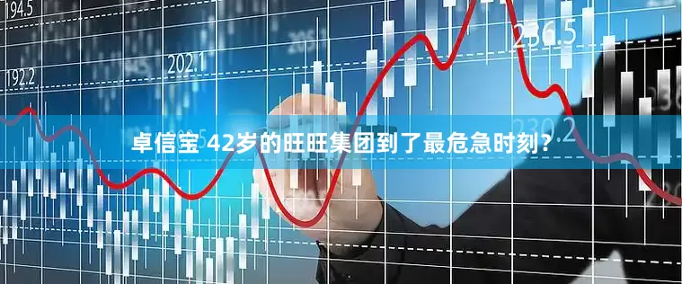 卓信宝 42岁的旺旺集团到了最危急时刻？